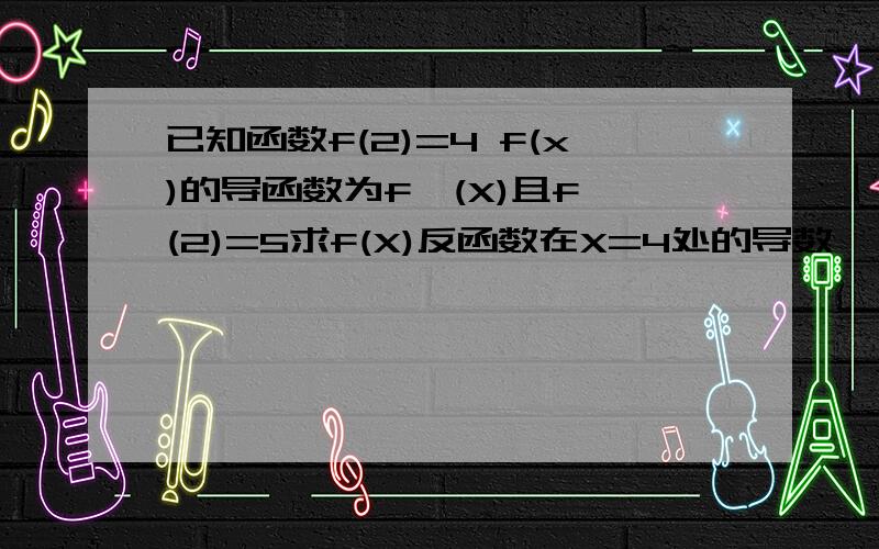 已知函数f(2)=4 f(x)的导函数为f'(X)且f'(2)=5求f(X)反函数在X=4处的导数