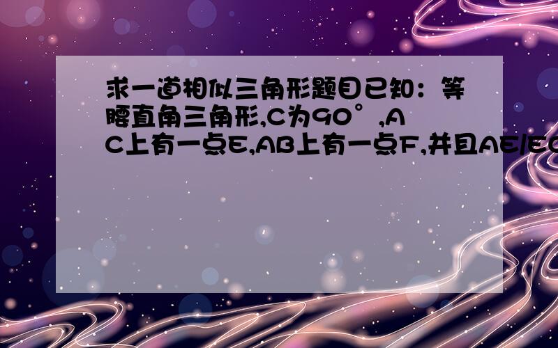 求一道相似三角形题目已知：等腰直角三角形,C为90°,AC上有一点E,AB上有一点F,并且AE/EC=CF/FB=1/2