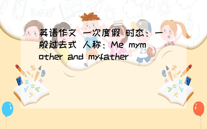 英语作文 一次度假 时态：一般过去式 人称：Me mymother and myfather