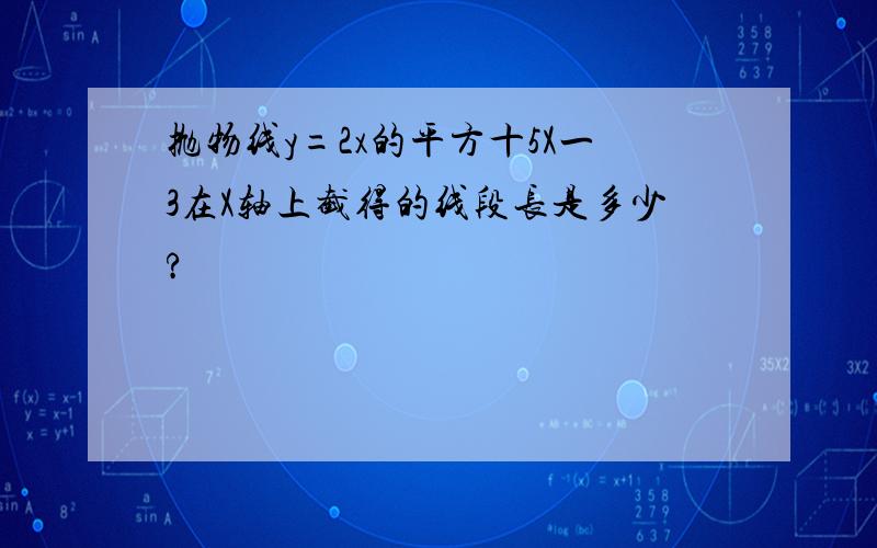 抛物线y=2x的平方十5X一3在X轴上截得的线段长是多少?