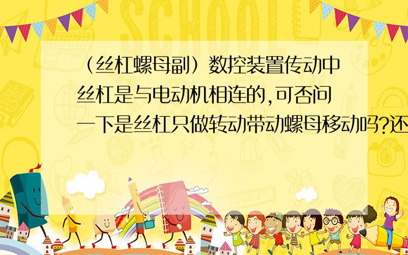 （丝杠螺母副）数控装置传动中丝杠是与电动机相连的,可否问一下是丝杠只做转动带动螺母移动吗?还是