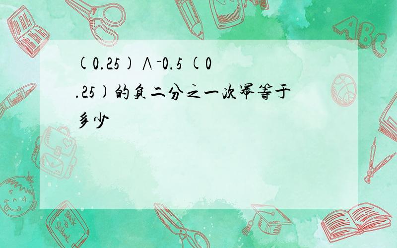 (0.25)∧－0.5 (0.25)的负二分之一次幂等于多少