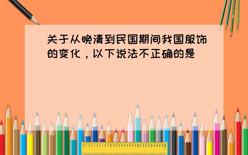 关于从晚清到民国期间我国服饰的变化，以下说法不正确的是