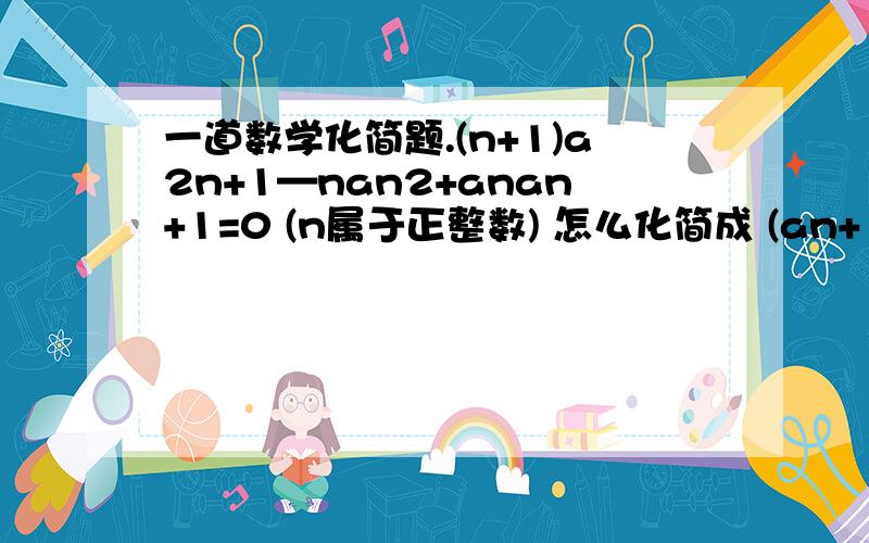 一道数学化简题.(n+1)a2n+1—nan2+anan+1=0 (n属于正整数) 怎么化简成 (an+1+an)[（n