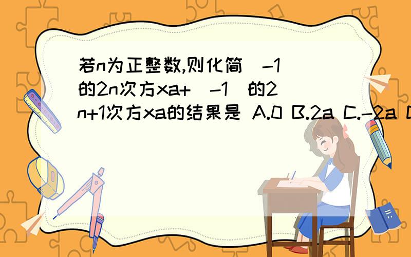 若n为正整数,则化简（-1）的2n次方xa+（-1）的2n+1次方xa的结果是 A.0 B.2a C.-2a D.2a或