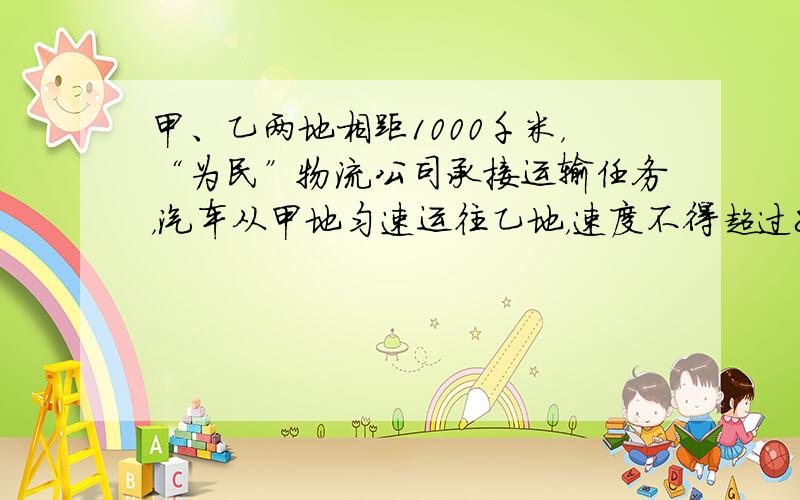 甲、乙两地相距1000千米，“为民”物流公司承接运输任务，汽车从甲地匀速运往乙地，速度不得超过80千米/小时．已知汽车每