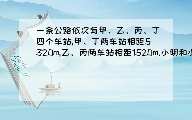 一条公路依次有甲、乙、丙、丁四个车站,甲、丁两车站相距5320m,乙、丙两车站相距1520m.小明和小华同时从甲、丁车站