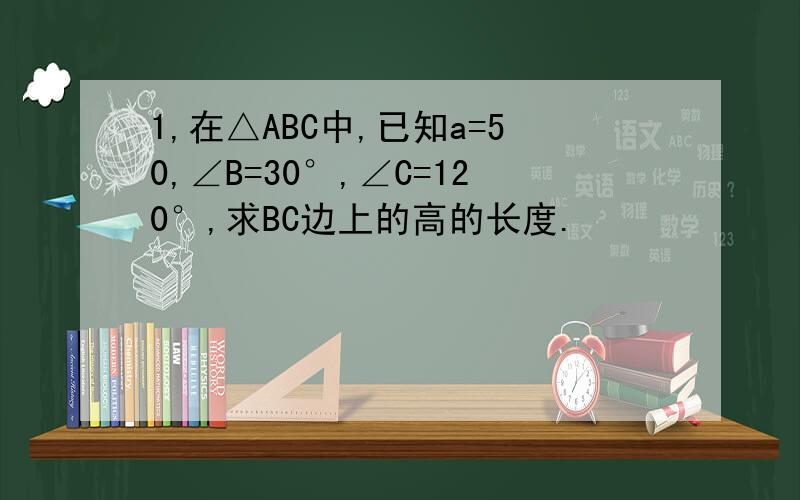 1,在△ABC中,已知a=50,∠B=30°,∠C=120°,求BC边上的高的长度.