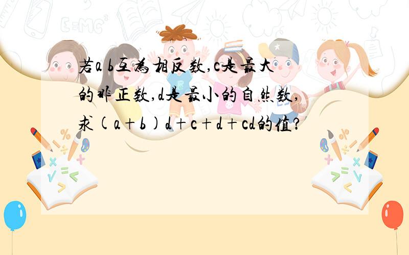 若a b互为相反数,c是最大的非正数,d是最小的自然数,求(a+b)d+c+d+cd的值?