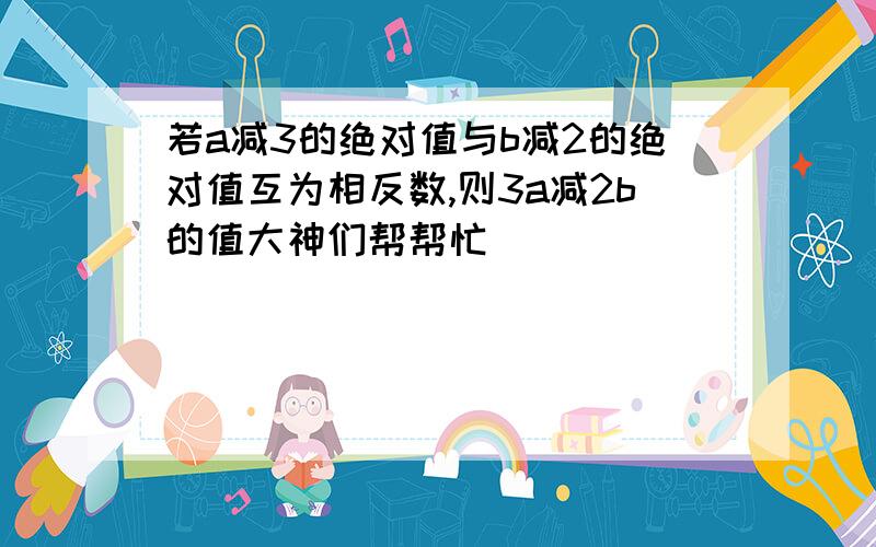 若a减3的绝对值与b减2的绝对值互为相反数,则3a减2b的值大神们帮帮忙