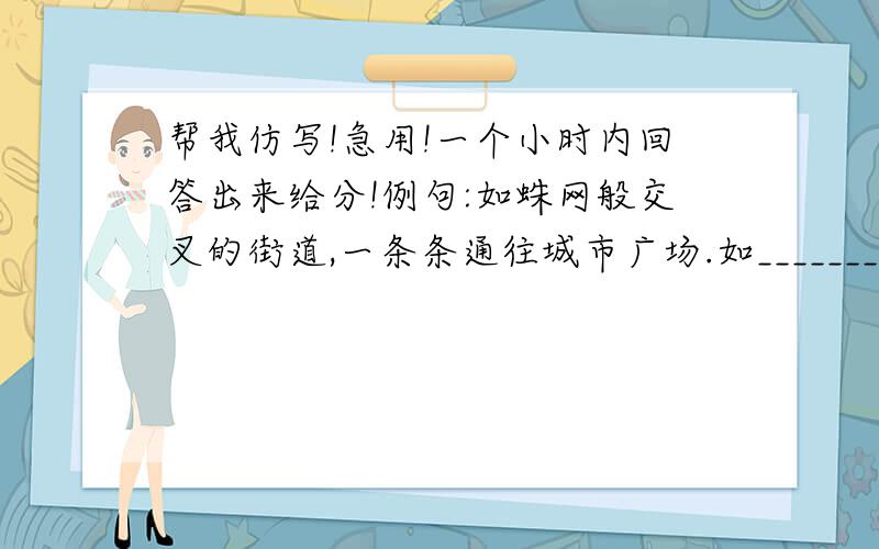 帮我仿写!急用!一个小时内回答出来给分!例句:如蛛网般交叉的街道,一条条通往城市广场.如________的云雾,____