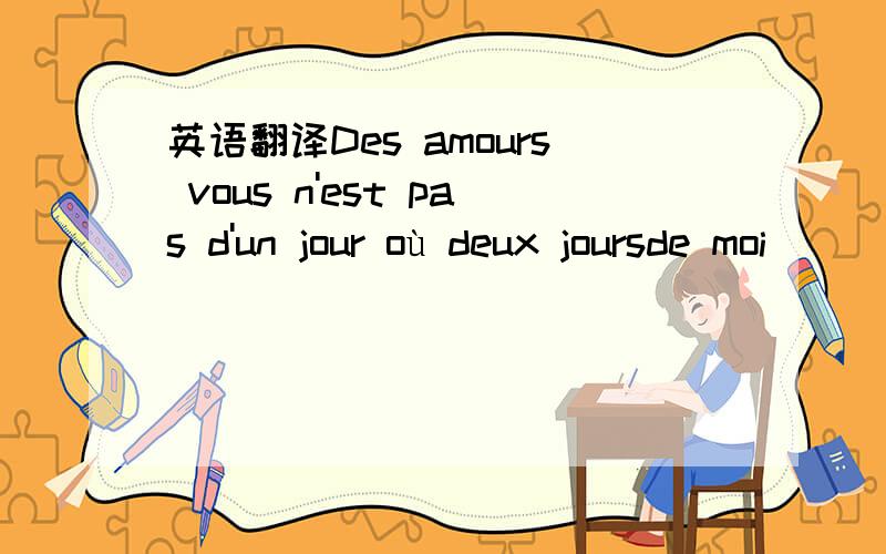 英语翻译Des amours vous n'est pas d'un jour où deux joursde moi