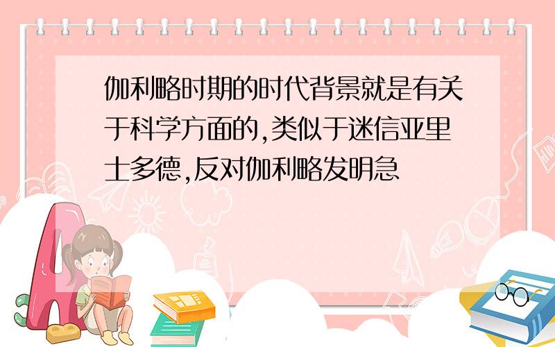 伽利略时期的时代背景就是有关于科学方面的,类似于迷信亚里士多德,反对伽利略发明急