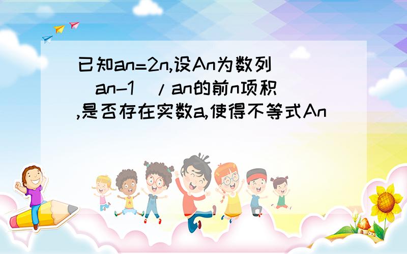 已知an=2n,设An为数列（an-1)/an的前n项积,是否存在实数a,使得不等式An