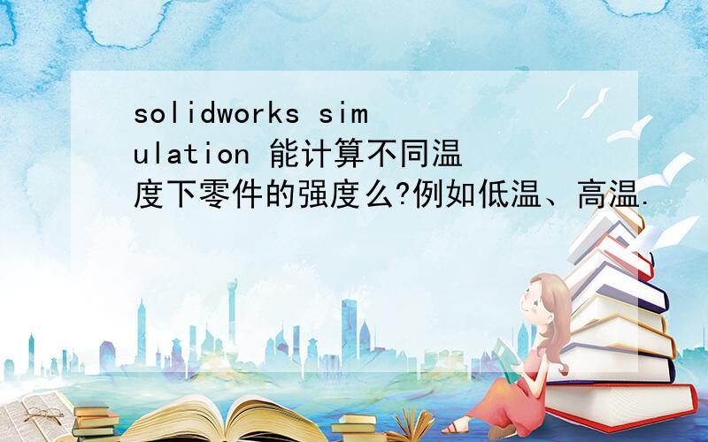 solidworks simulation 能计算不同温度下零件的强度么?例如低温、高温.