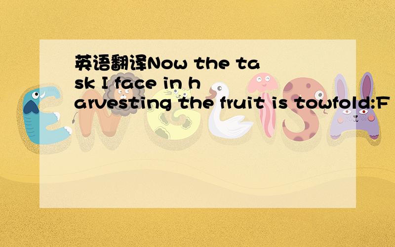 英语翻译Now the task I face in harvesting the fruit is towfold:F