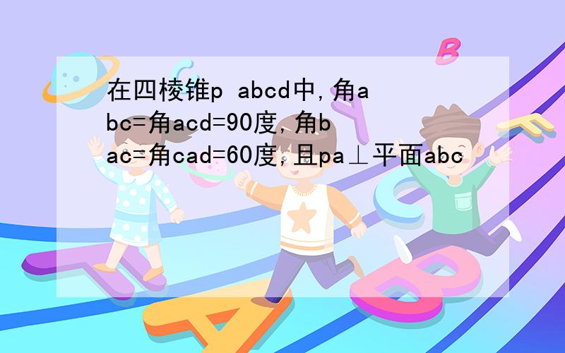 在四棱锥p abcd中,角abc=角acd=90度,角bac=角cad=60度,且pa⊥平面abc