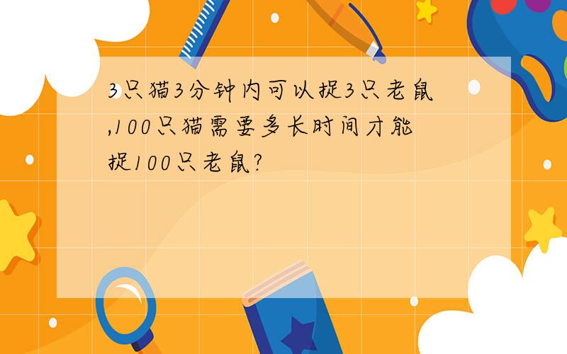 3只猫3分钟内可以捉3只老鼠,100只猫需要多长时间才能捉100只老鼠?