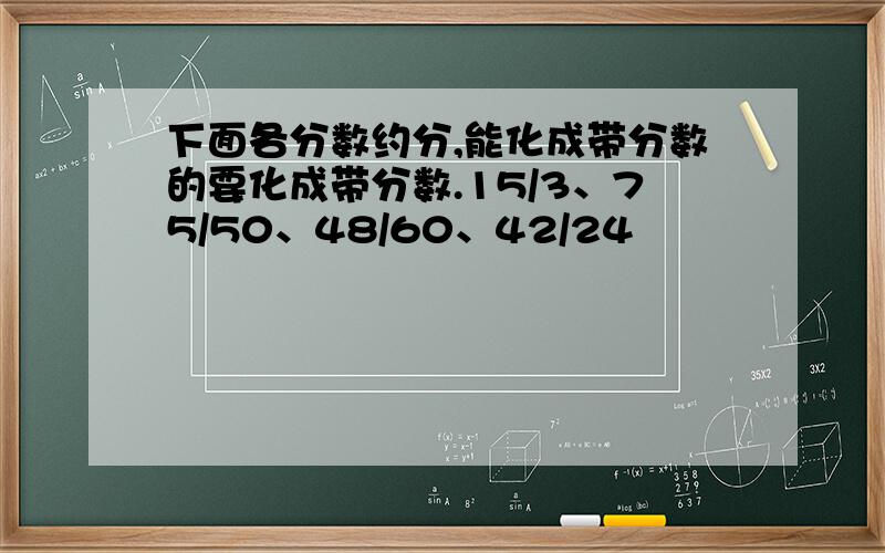 下面各分数约分,能化成带分数的要化成带分数.15/3、75/50、48/60、42/24