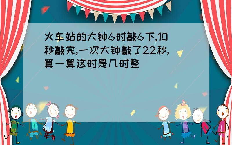 火车站的大钟6时敲6下,10秒敲完,一次大钟敲了22秒,算一算这时是几时整．