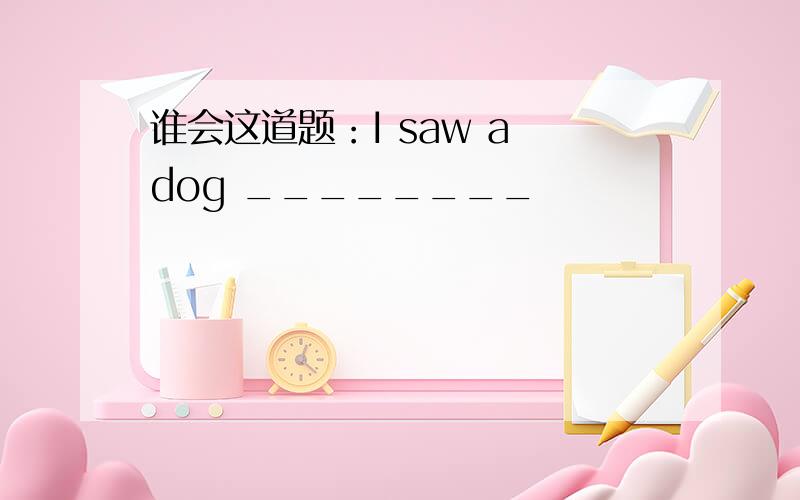 谁会这道题：I saw a dog ________