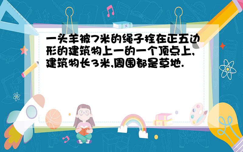 一头羊被7米的绳子拴在正五边形的建筑物上一的一个顶点上,建筑物长3米,周围都是草地.