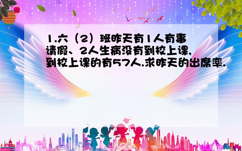 1.六（2）班昨天有1人有事请假、2人生病没有到校上课,到校上课的有57人.求昨天的出席率.