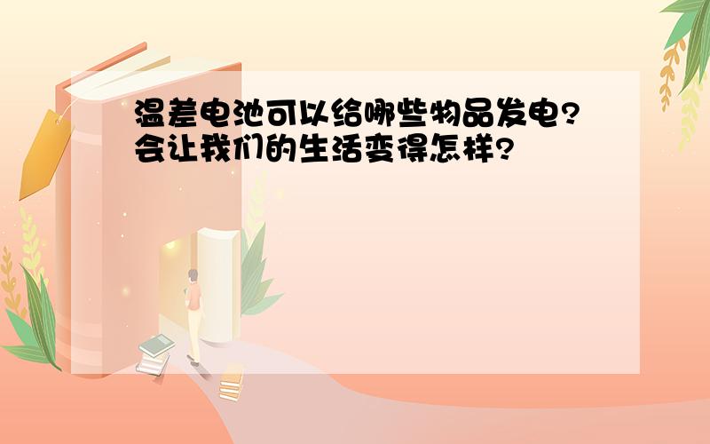 温差电池可以给哪些物品发电?会让我们的生活变得怎样?