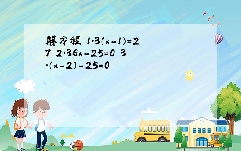 解方程 1.3（x－1）＝27 2.36x－25＝0 3.（x－2）－25＝0