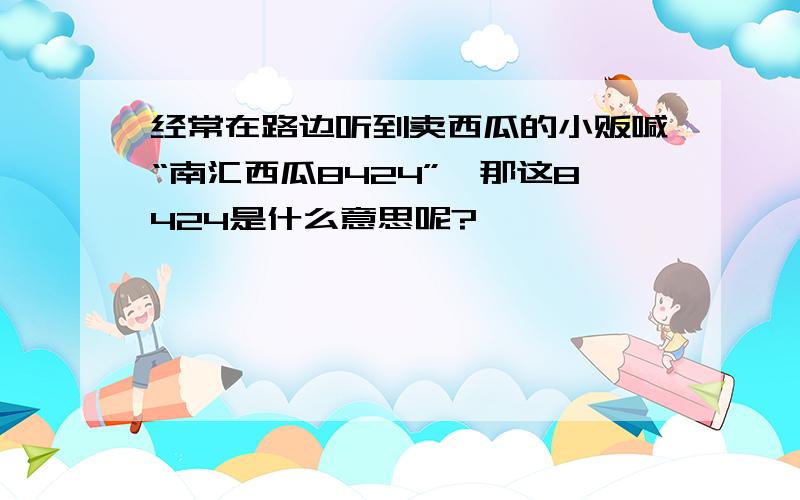 经常在路边听到卖西瓜的小贩喊“南汇西瓜8424”,那这8424是什么意思呢?