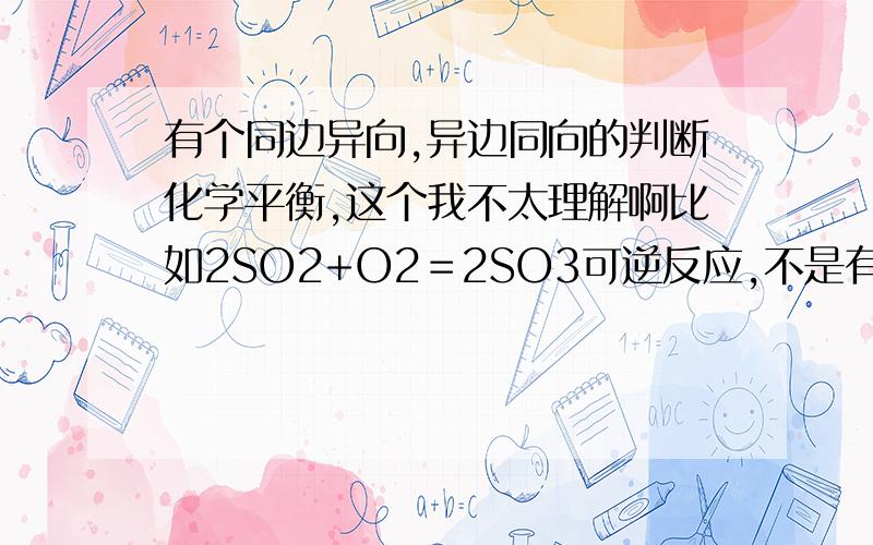 有个同边异向,异边同向的判断化学平衡,这个我不太理解啊比如2SO2+O2＝2SO3可逆反应,不是有每2molSO2消耗就