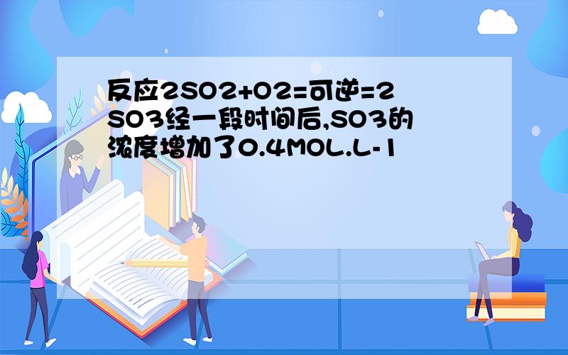 反应2SO2+O2=可逆=2SO3经一段时间后,SO3的浓度增加了0.4MOL.L-1