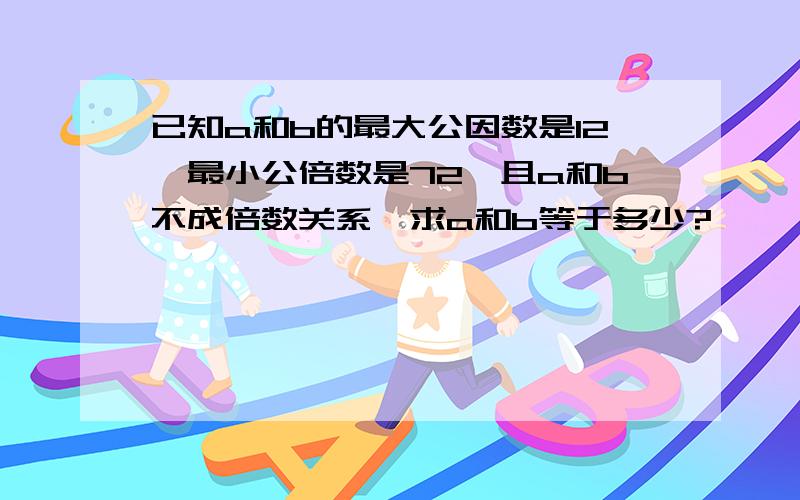 已知a和b的最大公因数是12,最小公倍数是72,且a和b不成倍数关系,求a和b等于多少?