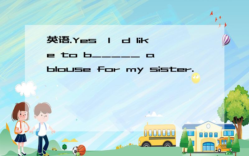 英语.Yes,I'd like to b_____ a blouse for my sister.