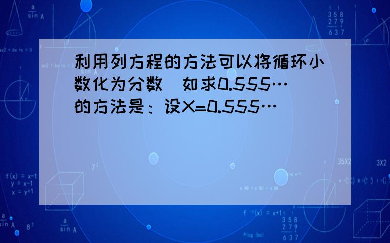 利用列方程的方法可以将循环小数化为分数．如求0.555…的方法是：设X=0.555…