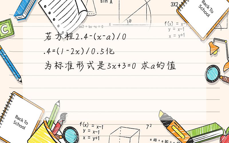 若方程2.4-(x-a)/0.4=(1-2x)/0.5化为标准形式是5x+3=0 求a的值