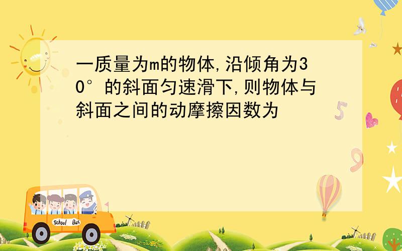 一质量为m的物体,沿倾角为30°的斜面匀速滑下,则物体与斜面之间的动摩擦因数为