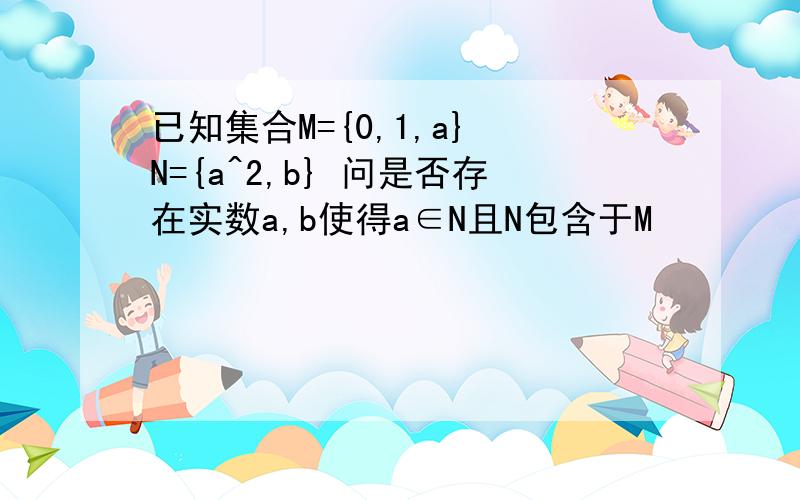 已知集合M={0,1,a} N={a^2,b} 问是否存在实数a,b使得a∈N且N包含于M