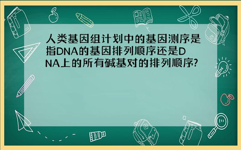 人类基因组计划中的基因测序是指DNA的基因排列顺序还是DNA上的所有碱基对的排列顺序?