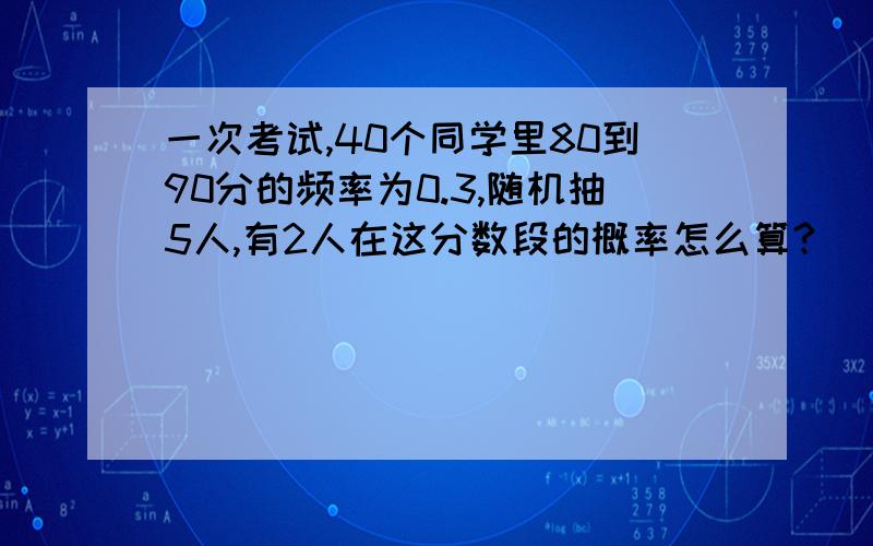 一次考试,40个同学里80到90分的频率为0.3,随机抽5人,有2人在这分数段的概率怎么算?