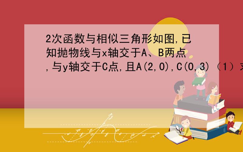 2次函数与相似三角形如图,已知抛物线与x轴交于A、B两点,与y轴交于C点,且A(2,0),C(0,3)（1）求此抛物线的