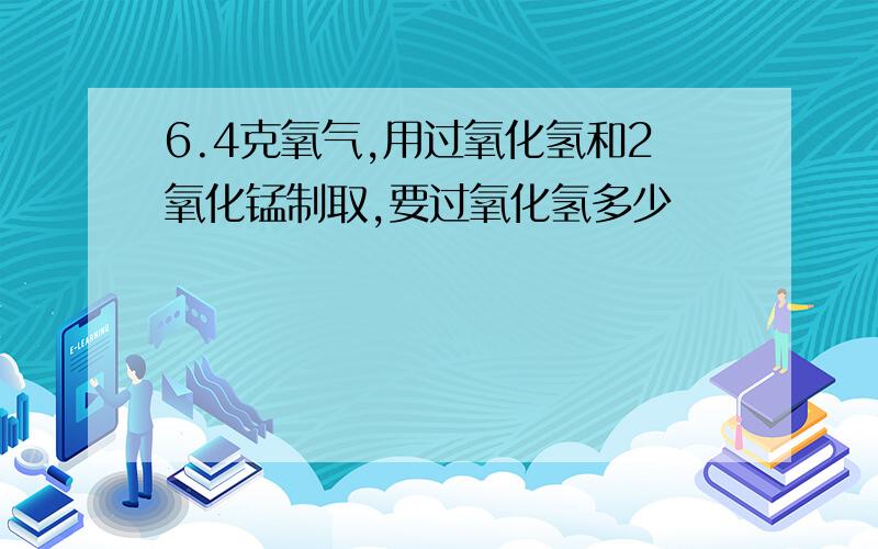 6.4克氧气,用过氧化氢和2氧化锰制取,要过氧化氢多少