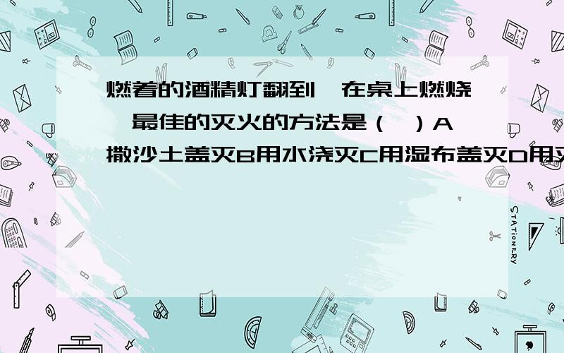 燃着的酒精灯翻到,在桌上燃烧,最佳的灭火的方法是（ ）A撒沙土盖灭B用水浇灭C用湿布盖灭D用灭火器扑火