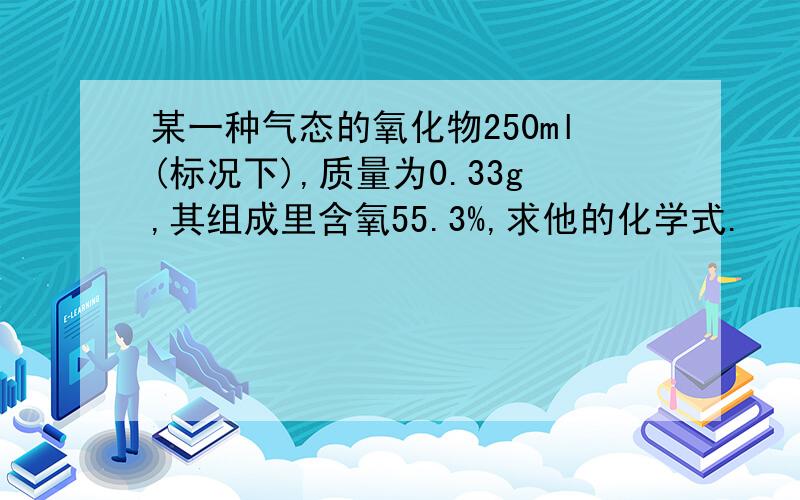 某一种气态的氧化物250ml(标况下),质量为0.33g,其组成里含氧55.3%,求他的化学式.