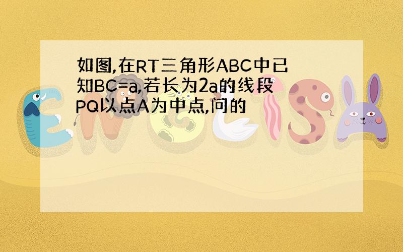 如图,在RT三角形ABC中已知BC=a,若长为2a的线段PQ以点A为中点,问的