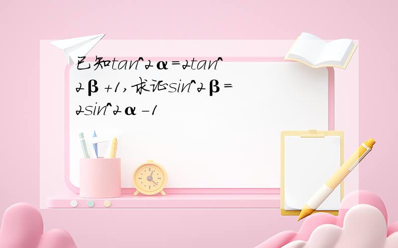 已知tan^2α=2tan^2β+1,求证sin^2β=2sin^2α-1