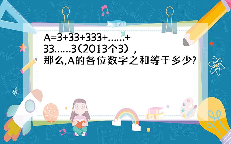 A=3+33+333+……+33……3(2013个3）,那么,A的各位数字之和等于多少?