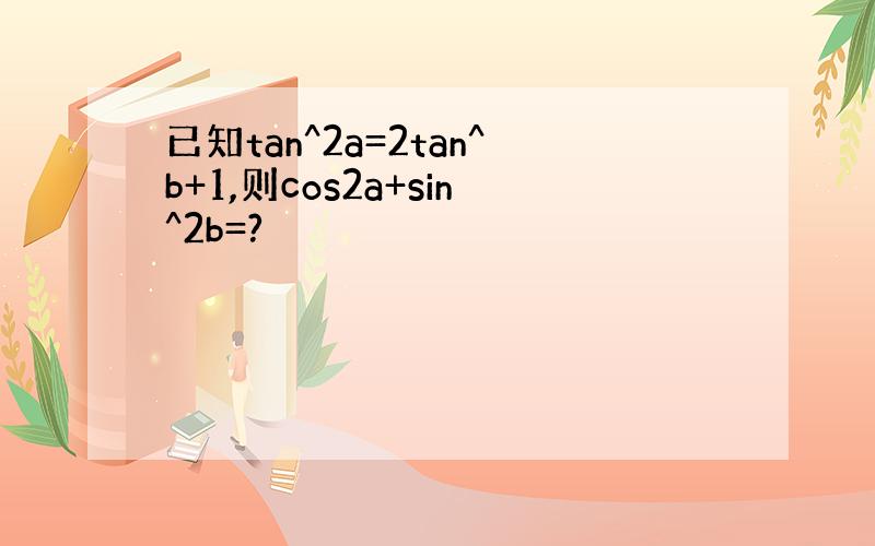 已知tan^2a=2tan^b+1,则cos2a+sin^2b=?