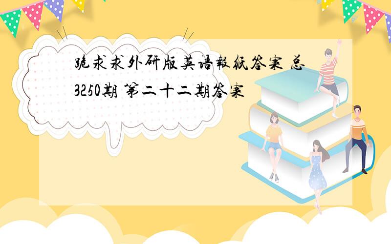 跪求求外研版英语报纸答案 总3250期 第二十二期答案