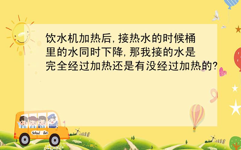 饮水机加热后,接热水的时候桶里的水同时下降,那我接的水是完全经过加热还是有没经过加热的?